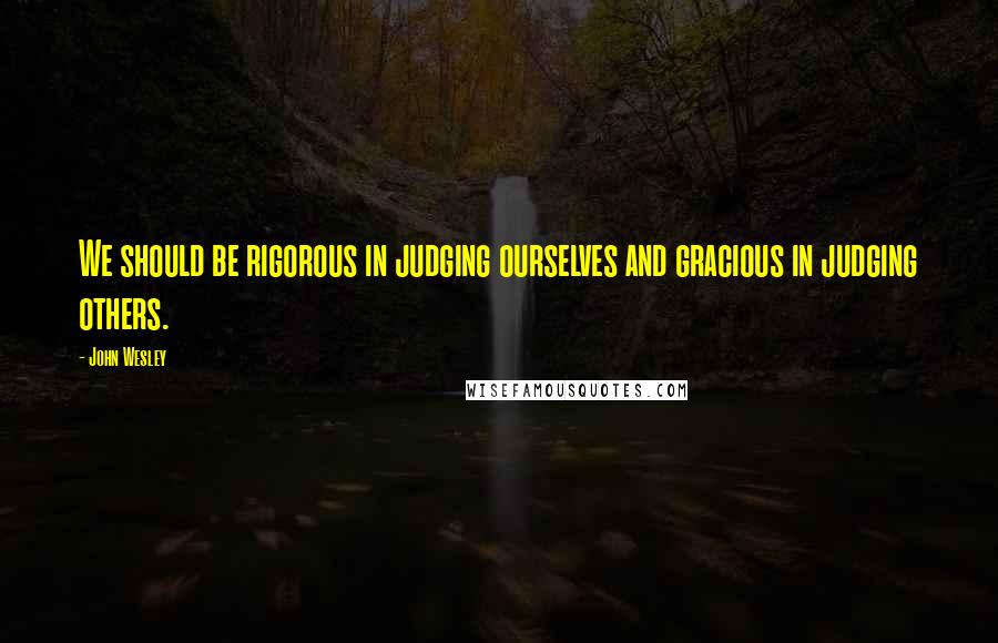 John Wesley Quotes: We should be rigorous in judging ourselves and gracious in judging others.