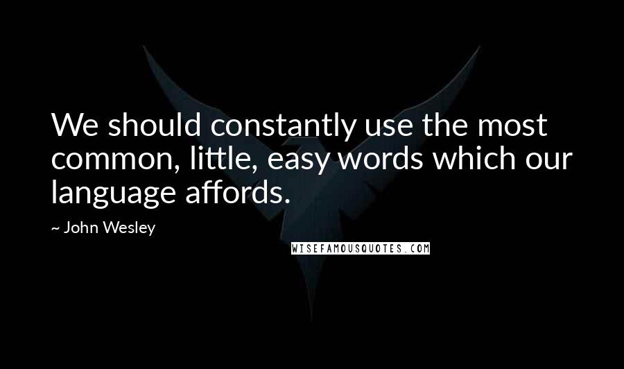John Wesley Quotes: We should constantly use the most common, little, easy words which our language affords.