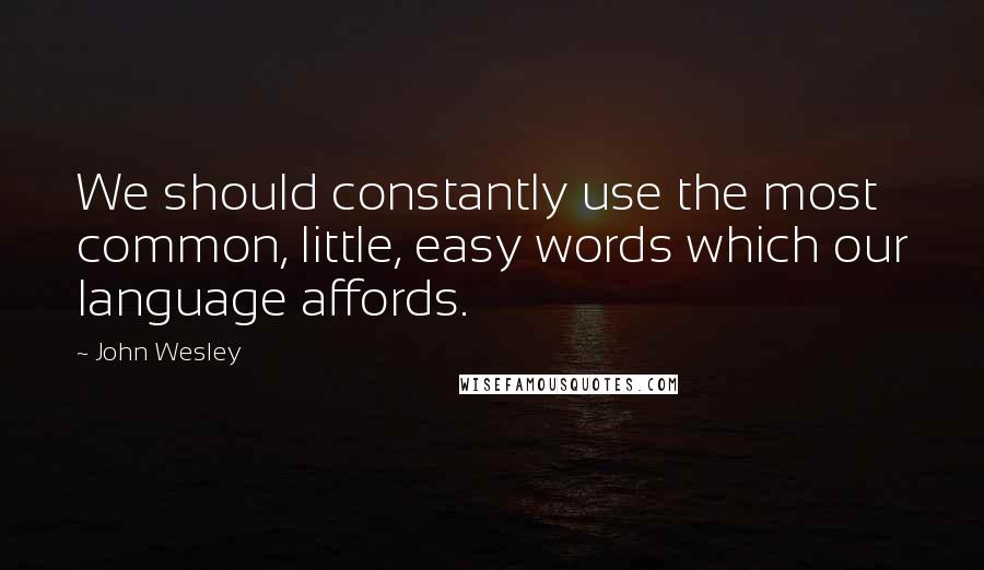 John Wesley Quotes: We should constantly use the most common, little, easy words which our language affords.