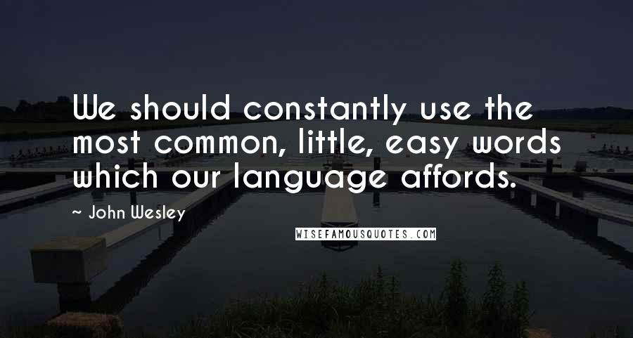 John Wesley Quotes: We should constantly use the most common, little, easy words which our language affords.