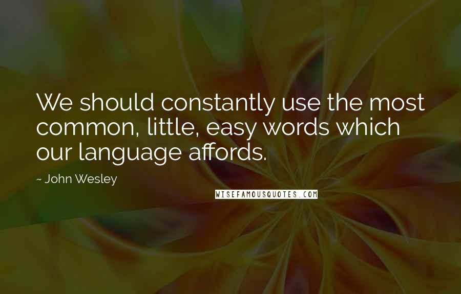 John Wesley Quotes: We should constantly use the most common, little, easy words which our language affords.