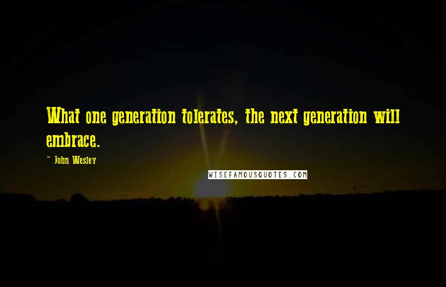 John Wesley Quotes: What one generation tolerates, the next generation will embrace.