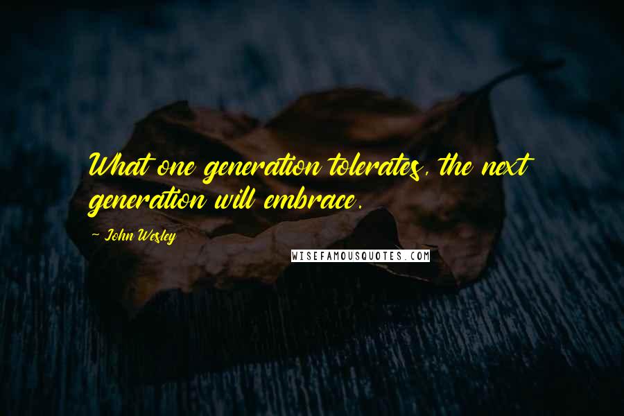 John Wesley Quotes: What one generation tolerates, the next generation will embrace.