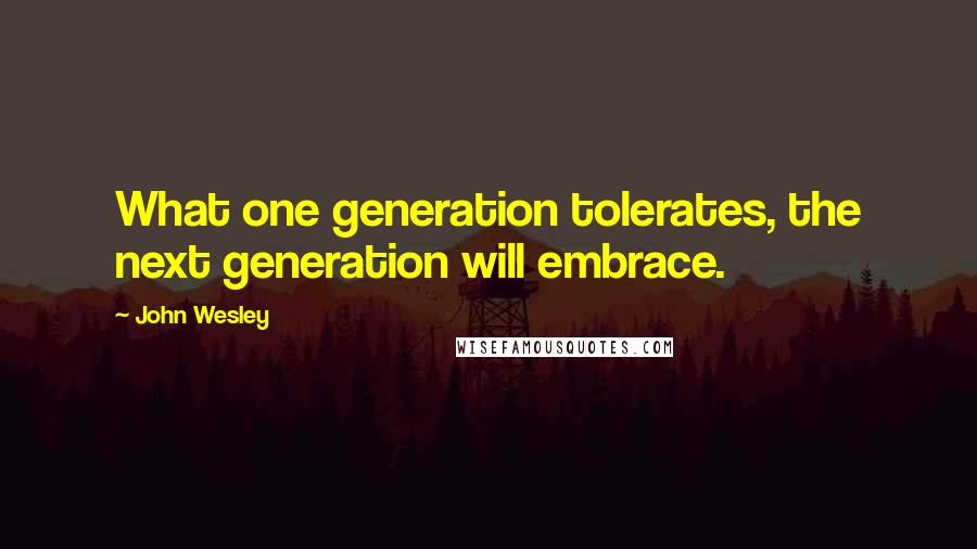 John Wesley Quotes: What one generation tolerates, the next generation will embrace.