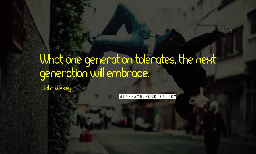 John Wesley Quotes: What one generation tolerates, the next generation will embrace.