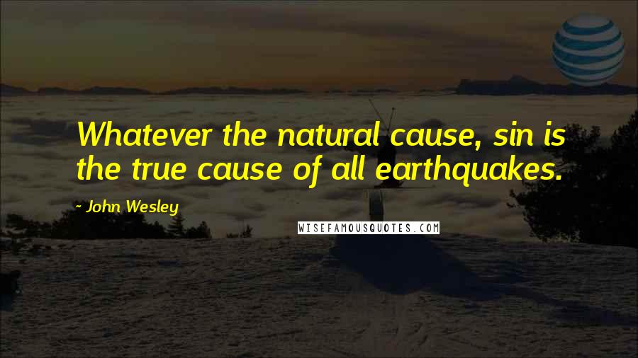 John Wesley Quotes: Whatever the natural cause, sin is the true cause of all earthquakes.