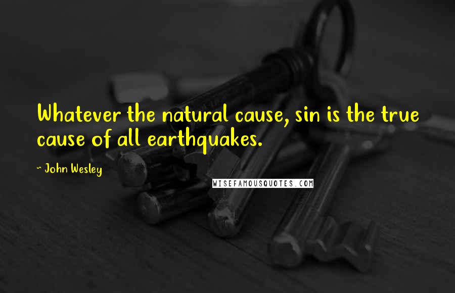 John Wesley Quotes: Whatever the natural cause, sin is the true cause of all earthquakes.