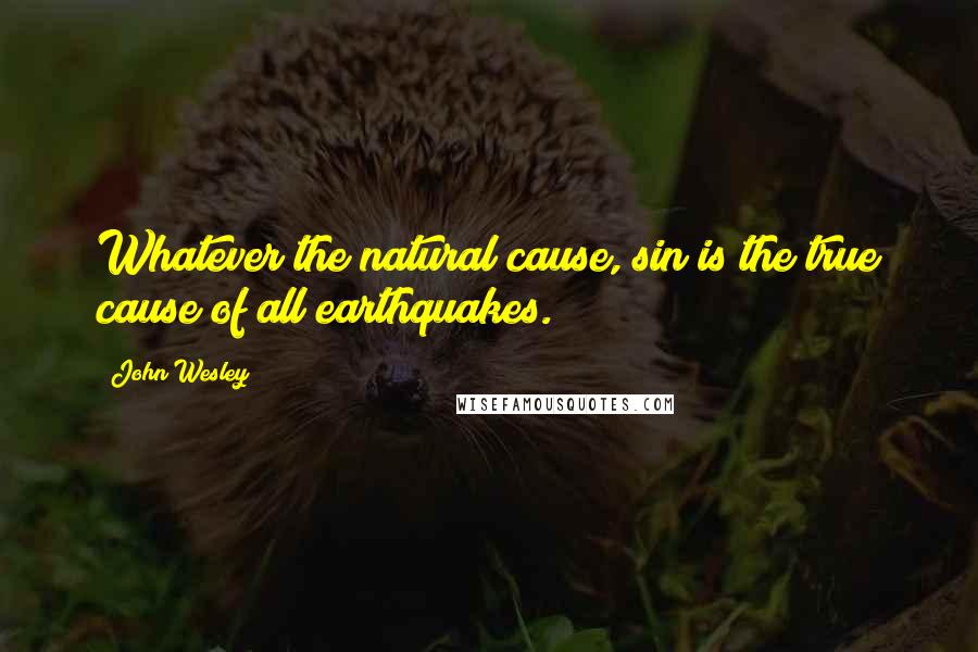 John Wesley Quotes: Whatever the natural cause, sin is the true cause of all earthquakes.