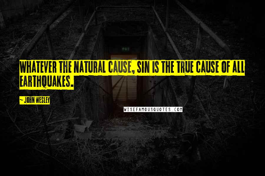 John Wesley Quotes: Whatever the natural cause, sin is the true cause of all earthquakes.