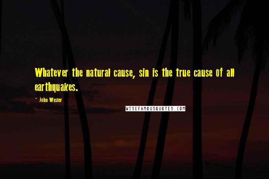 John Wesley Quotes: Whatever the natural cause, sin is the true cause of all earthquakes.