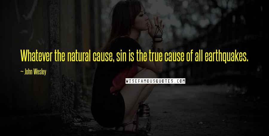 John Wesley Quotes: Whatever the natural cause, sin is the true cause of all earthquakes.