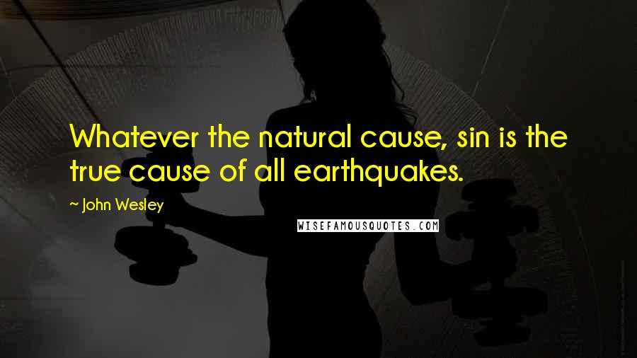 John Wesley Quotes: Whatever the natural cause, sin is the true cause of all earthquakes.