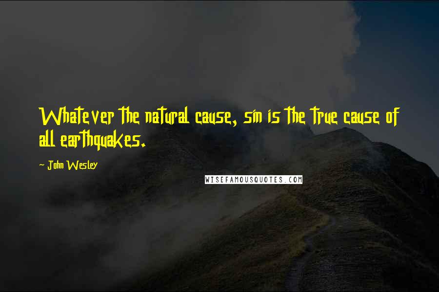 John Wesley Quotes: Whatever the natural cause, sin is the true cause of all earthquakes.