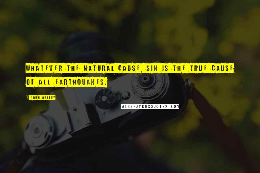 John Wesley Quotes: Whatever the natural cause, sin is the true cause of all earthquakes.