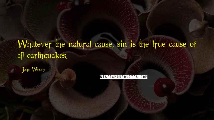 John Wesley Quotes: Whatever the natural cause, sin is the true cause of all earthquakes.