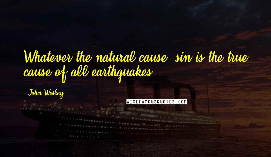 John Wesley Quotes: Whatever the natural cause, sin is the true cause of all earthquakes.
