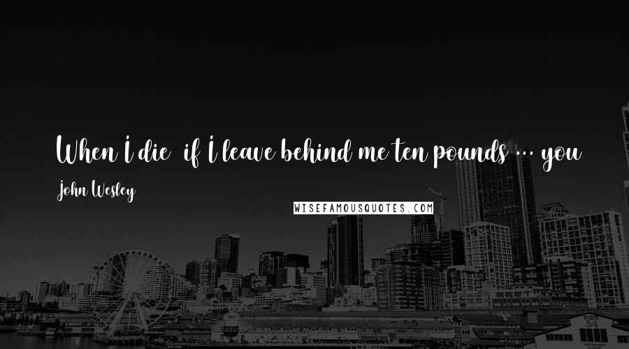 John Wesley Quotes: [When I die] if I leave behind me ten pounds ... you and all mankind [may] bear witness against me, that I have lived and died a thief and a robber.