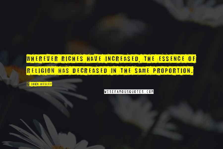 John Wesley Quotes: Wherever riches have increased, the essence of religion has decreased in the same proportion.