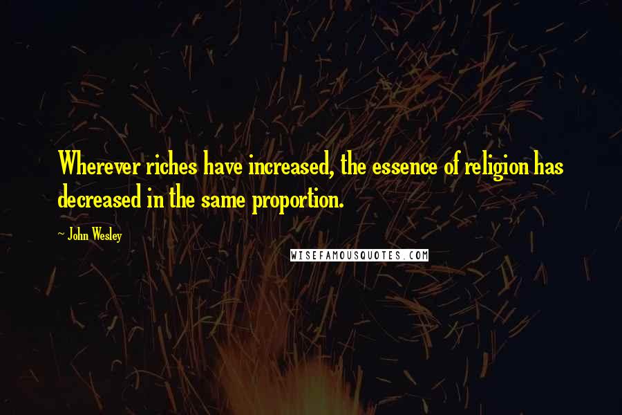 John Wesley Quotes: Wherever riches have increased, the essence of religion has decreased in the same proportion.