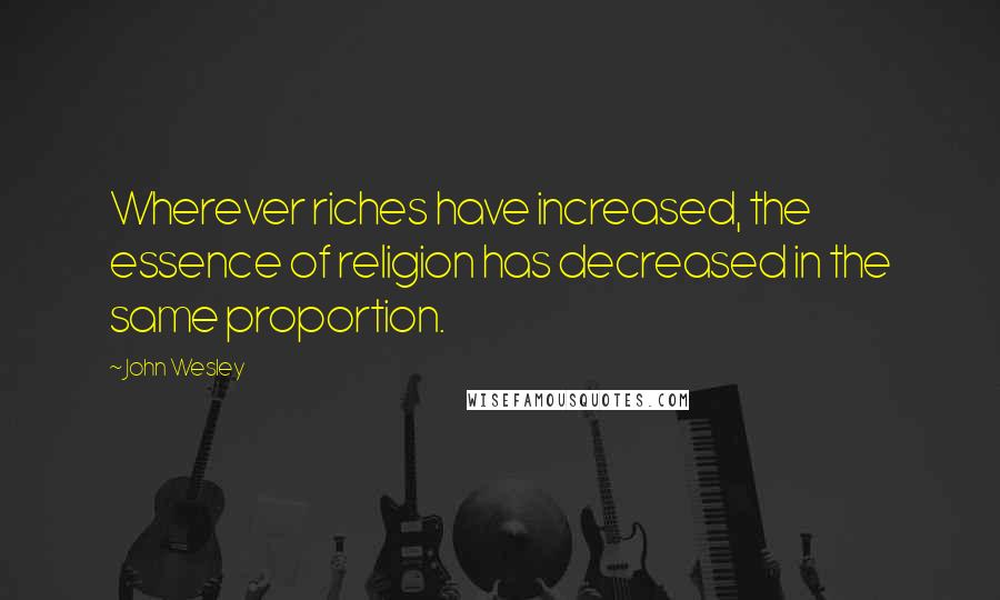 John Wesley Quotes: Wherever riches have increased, the essence of religion has decreased in the same proportion.