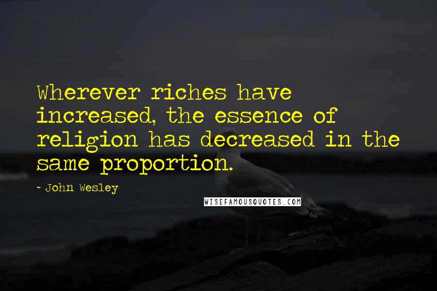 John Wesley Quotes: Wherever riches have increased, the essence of religion has decreased in the same proportion.