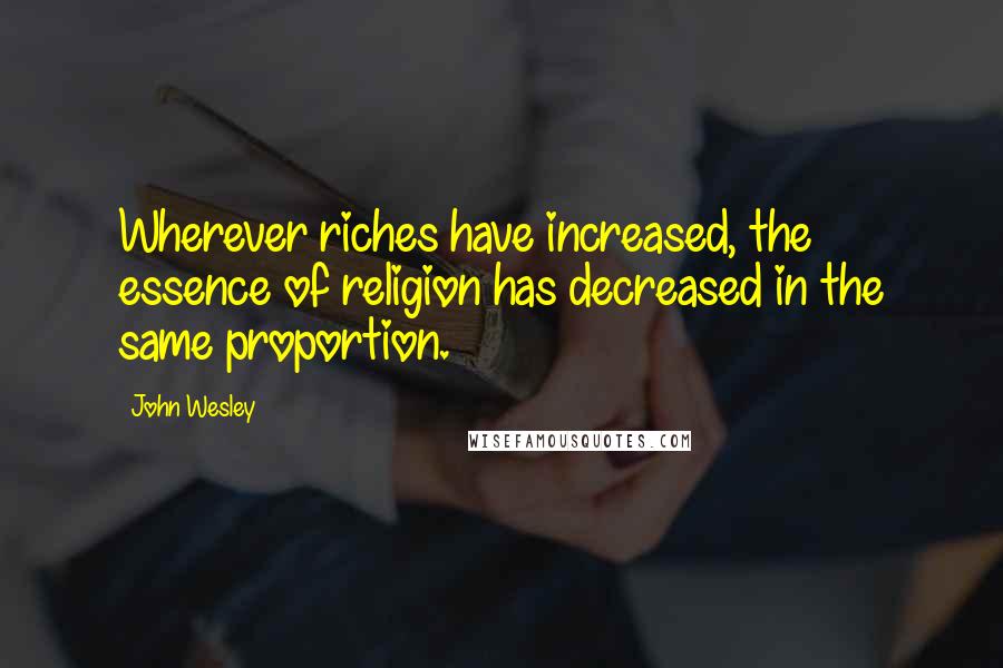 John Wesley Quotes: Wherever riches have increased, the essence of religion has decreased in the same proportion.