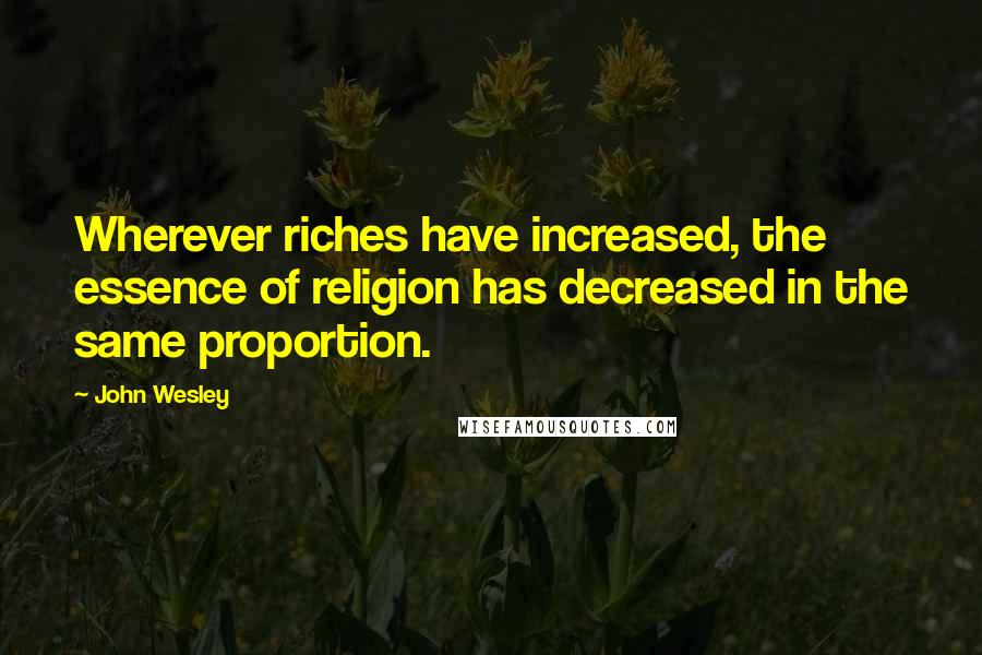 John Wesley Quotes: Wherever riches have increased, the essence of religion has decreased in the same proportion.