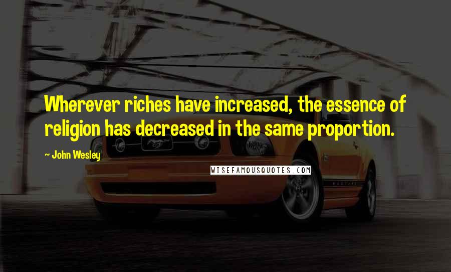 John Wesley Quotes: Wherever riches have increased, the essence of religion has decreased in the same proportion.