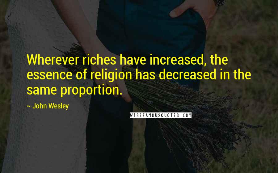 John Wesley Quotes: Wherever riches have increased, the essence of religion has decreased in the same proportion.