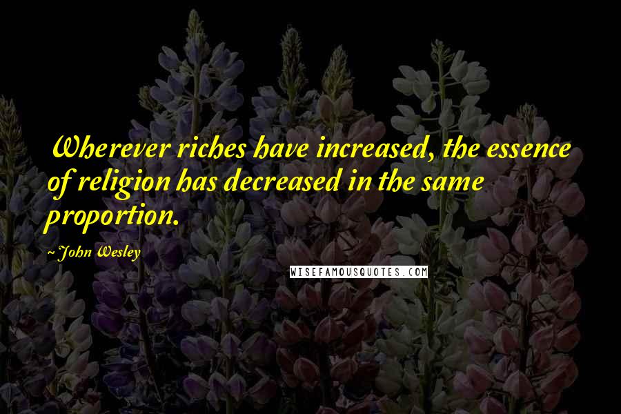 John Wesley Quotes: Wherever riches have increased, the essence of religion has decreased in the same proportion.