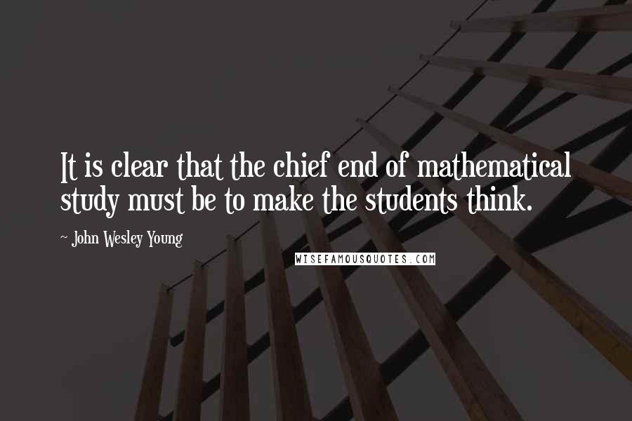 John Wesley Young Quotes: It is clear that the chief end of mathematical study must be to make the students think.