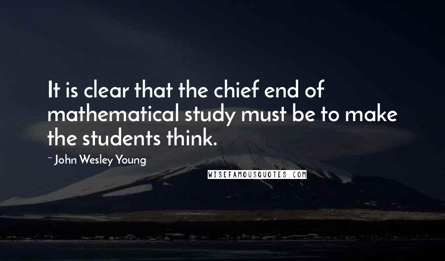 John Wesley Young Quotes: It is clear that the chief end of mathematical study must be to make the students think.