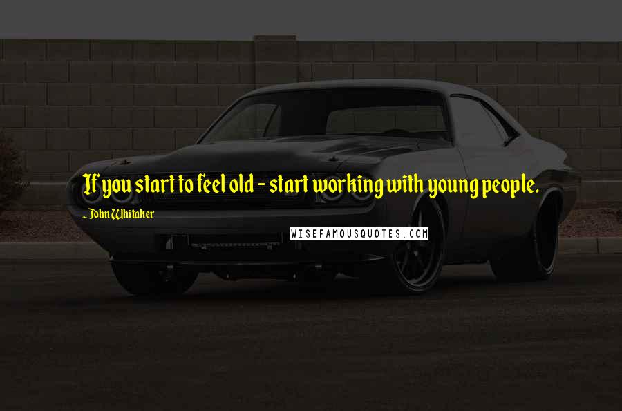 John Whitaker Quotes: If you start to feel old - start working with young people.