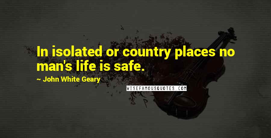 John White Geary Quotes: In isolated or country places no man's life is safe.