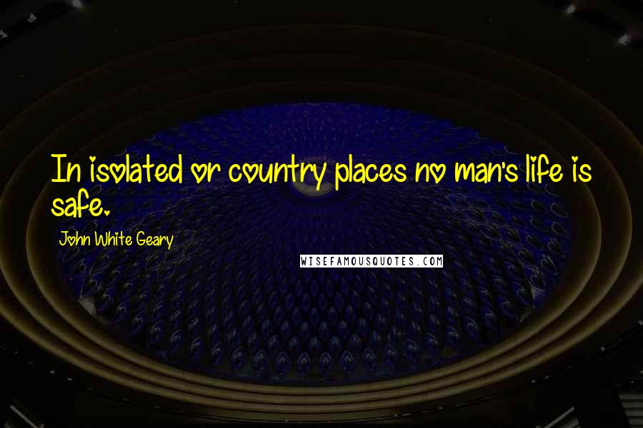 John White Geary Quotes: In isolated or country places no man's life is safe.