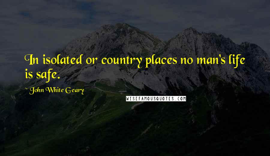 John White Geary Quotes: In isolated or country places no man's life is safe.