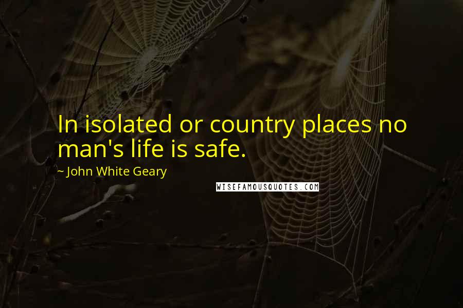 John White Geary Quotes: In isolated or country places no man's life is safe.