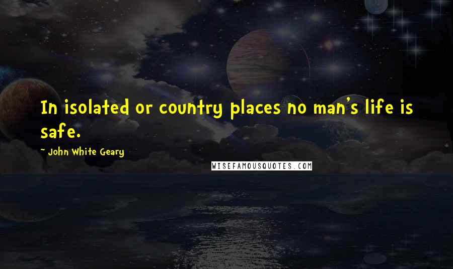 John White Geary Quotes: In isolated or country places no man's life is safe.