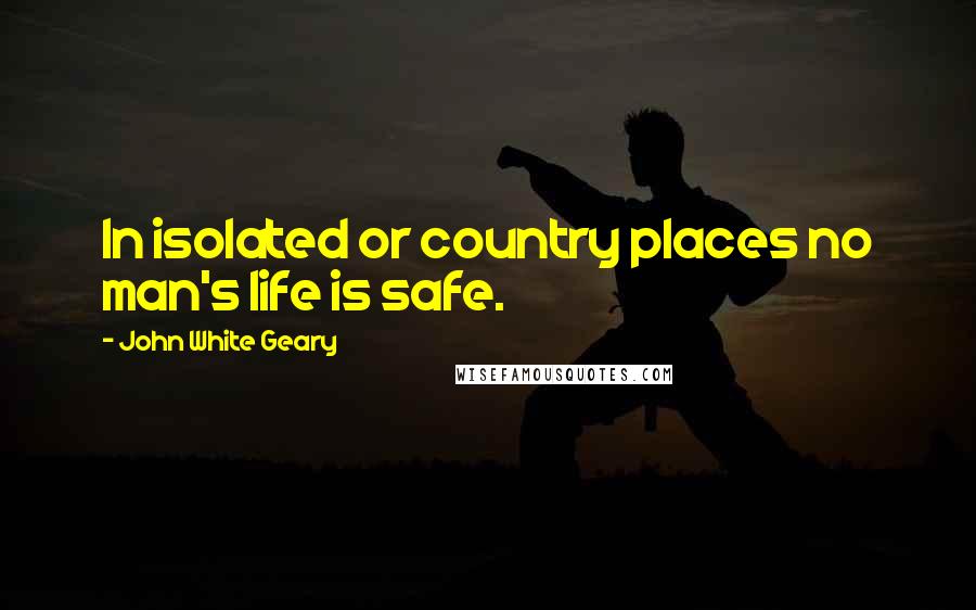 John White Geary Quotes: In isolated or country places no man's life is safe.