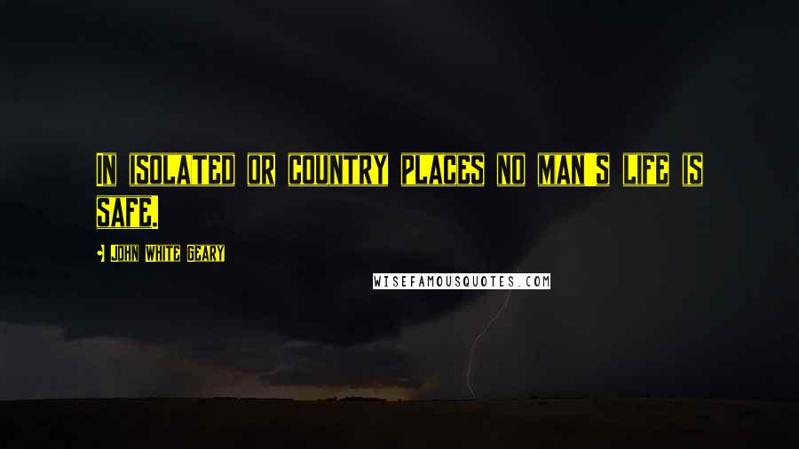 John White Geary Quotes: In isolated or country places no man's life is safe.