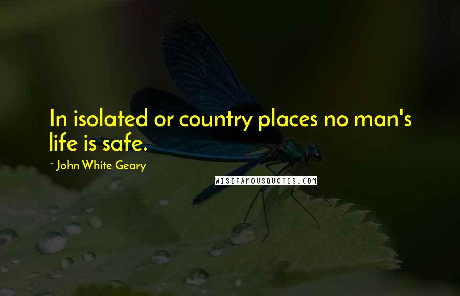 John White Geary Quotes: In isolated or country places no man's life is safe.