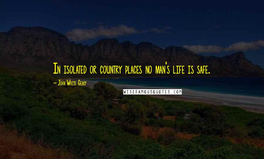 John White Geary Quotes: In isolated or country places no man's life is safe.