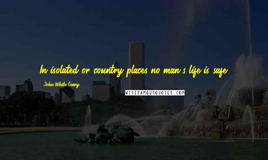 John White Geary Quotes: In isolated or country places no man's life is safe.