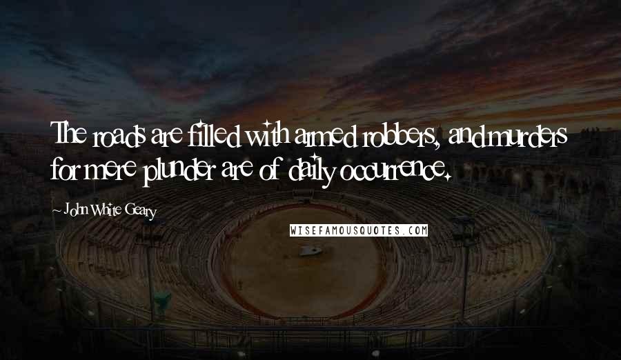 John White Geary Quotes: The roads are filled with armed robbers, and murders for mere plunder are of daily occurrence.