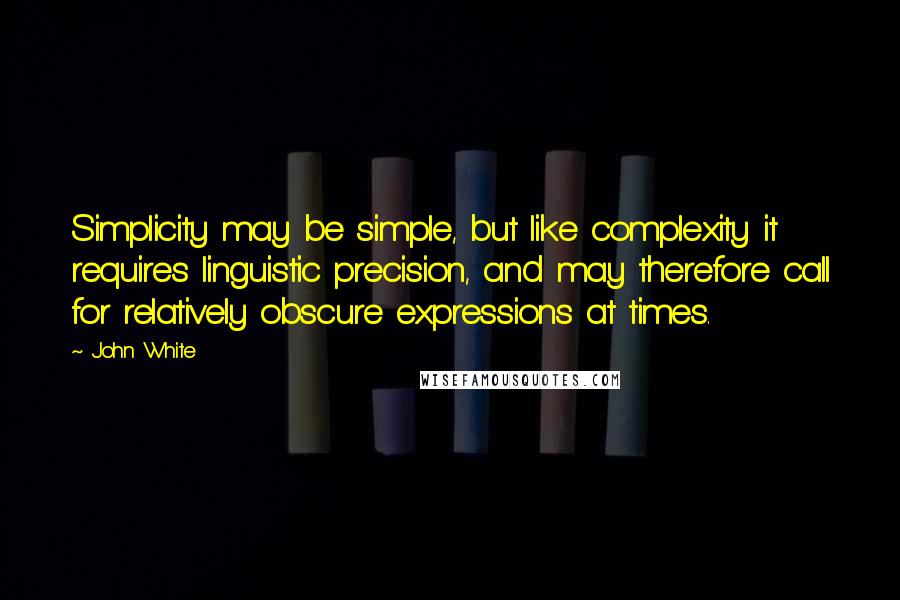 John White Quotes: Simplicity may be simple, but like complexity it requires linguistic precision, and may therefore call for relatively obscure expressions at times.