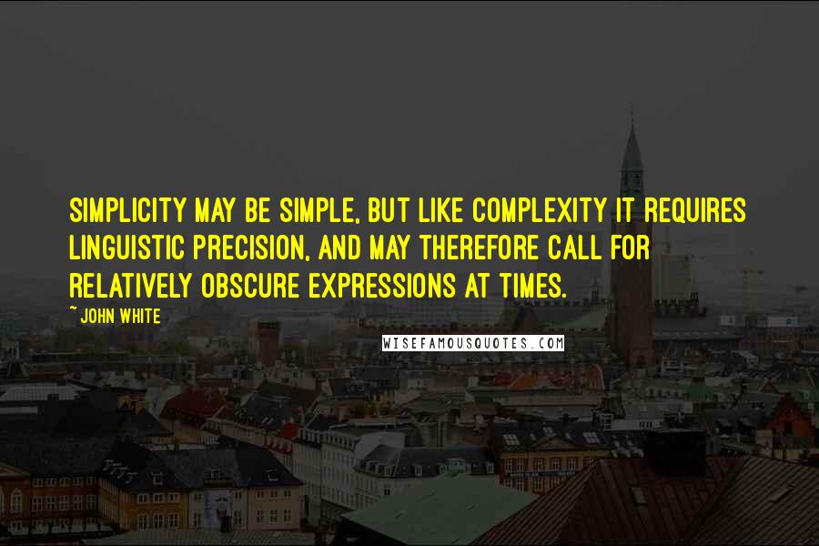 John White Quotes: Simplicity may be simple, but like complexity it requires linguistic precision, and may therefore call for relatively obscure expressions at times.