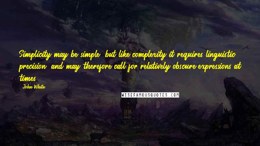 John White Quotes: Simplicity may be simple, but like complexity it requires linguistic precision, and may therefore call for relatively obscure expressions at times.
