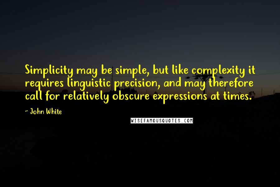 John White Quotes: Simplicity may be simple, but like complexity it requires linguistic precision, and may therefore call for relatively obscure expressions at times.