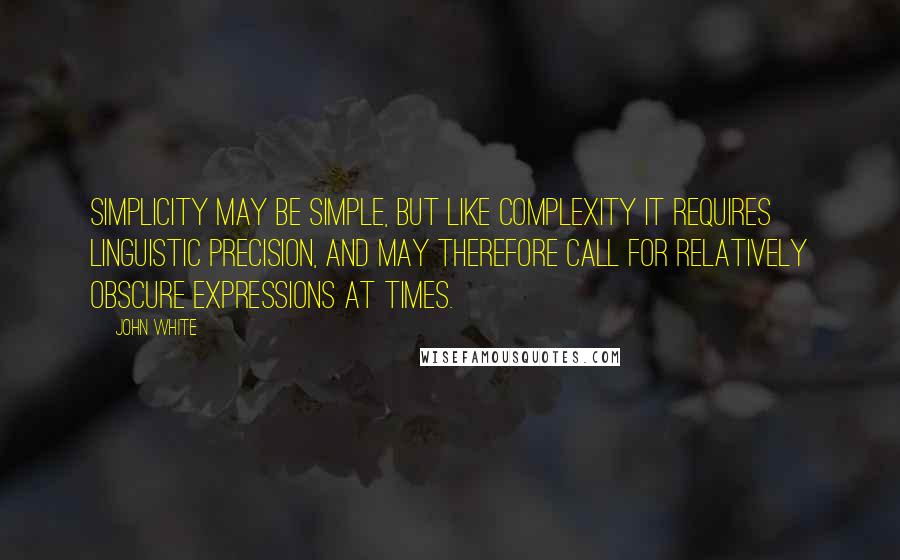 John White Quotes: Simplicity may be simple, but like complexity it requires linguistic precision, and may therefore call for relatively obscure expressions at times.