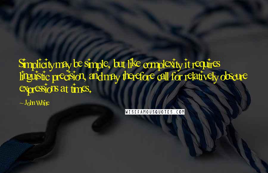 John White Quotes: Simplicity may be simple, but like complexity it requires linguistic precision, and may therefore call for relatively obscure expressions at times.